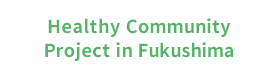 Healthy Community Project in Fukushima